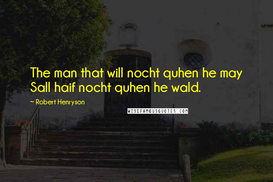 Robert Henryson Quotes: The man that will nocht quhen he may Sall haif nocht quhen he wald.