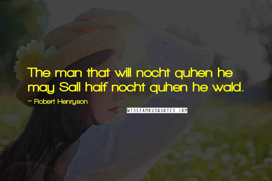 Robert Henryson Quotes: The man that will nocht quhen he may Sall haif nocht quhen he wald.