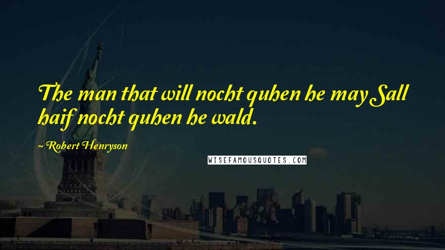 Robert Henryson Quotes: The man that will nocht quhen he may Sall haif nocht quhen he wald.