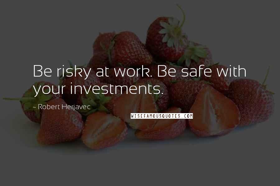 Robert Herjavec Quotes: Be risky at work. Be safe with your investments.