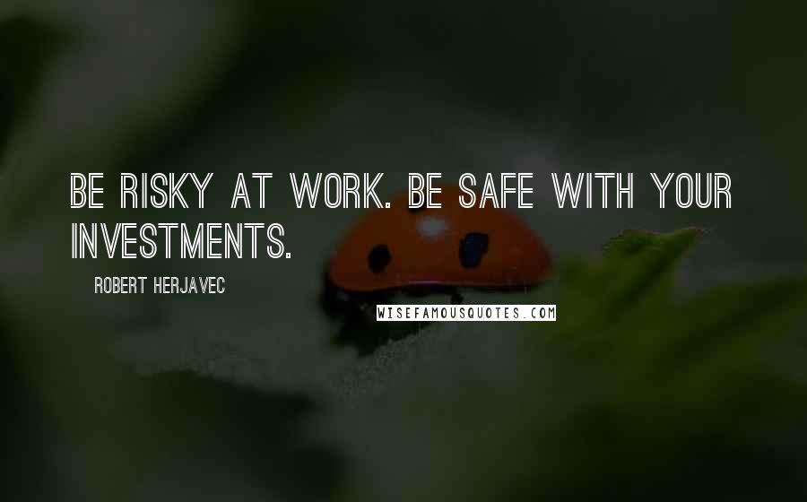 Robert Herjavec Quotes: Be risky at work. Be safe with your investments.