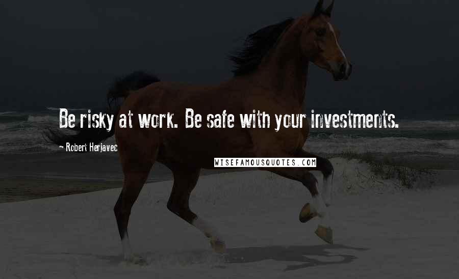 Robert Herjavec Quotes: Be risky at work. Be safe with your investments.