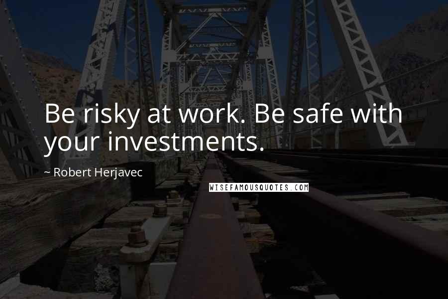 Robert Herjavec Quotes: Be risky at work. Be safe with your investments.