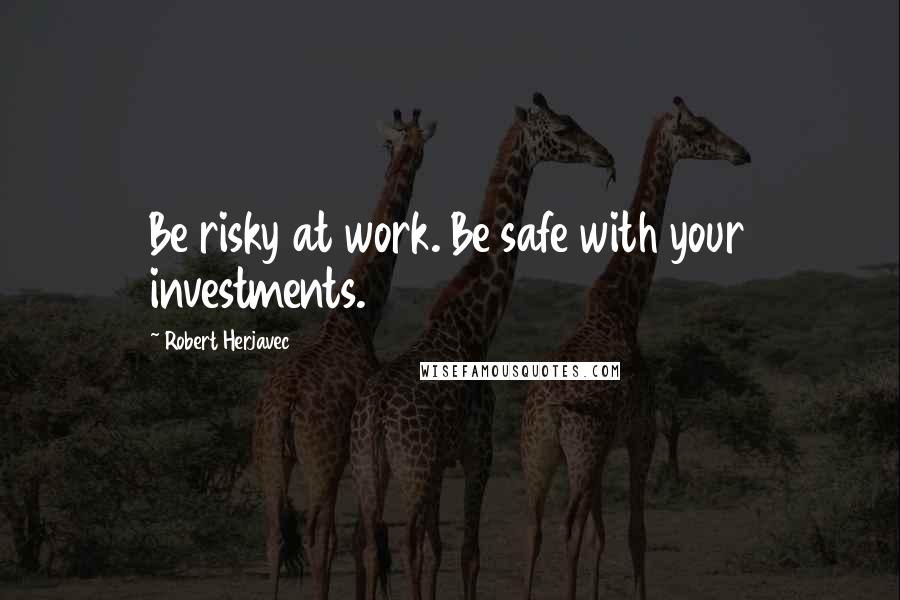 Robert Herjavec Quotes: Be risky at work. Be safe with your investments.