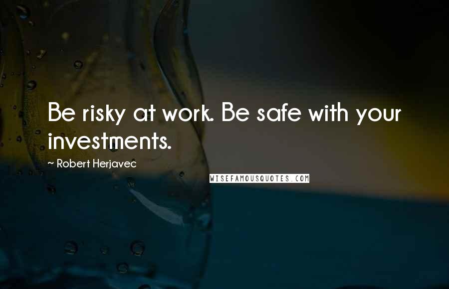 Robert Herjavec Quotes: Be risky at work. Be safe with your investments.