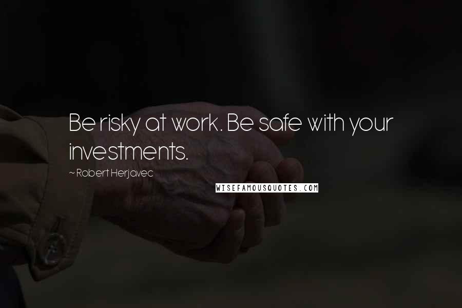 Robert Herjavec Quotes: Be risky at work. Be safe with your investments.