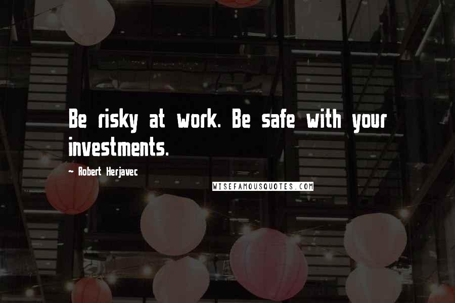 Robert Herjavec Quotes: Be risky at work. Be safe with your investments.