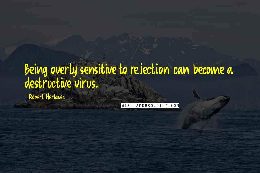 Robert Herjavec Quotes: Being overly sensitive to rejection can become a destructive virus.