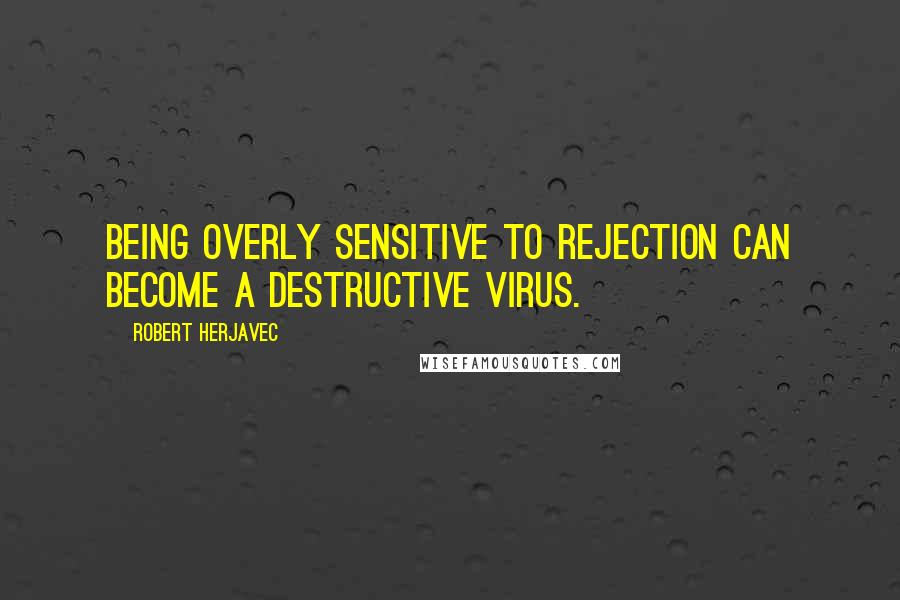 Robert Herjavec Quotes: Being overly sensitive to rejection can become a destructive virus.