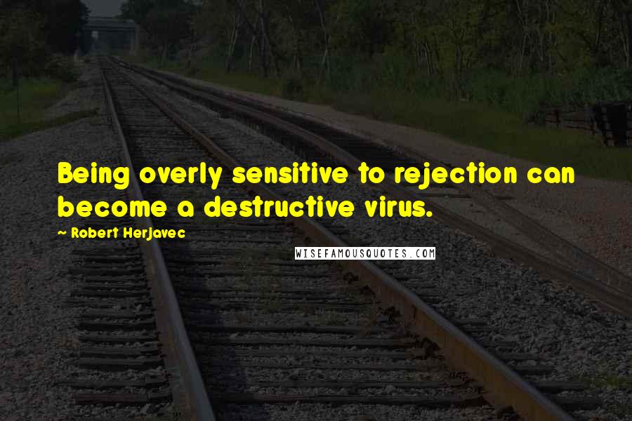 Robert Herjavec Quotes: Being overly sensitive to rejection can become a destructive virus.