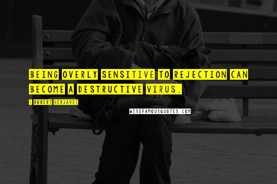 Robert Herjavec Quotes: Being overly sensitive to rejection can become a destructive virus.