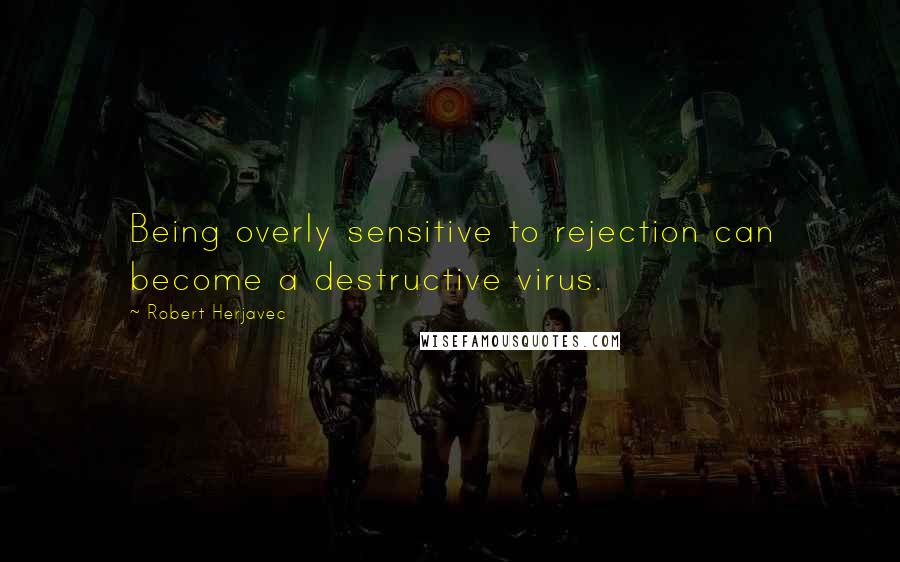 Robert Herjavec Quotes: Being overly sensitive to rejection can become a destructive virus.