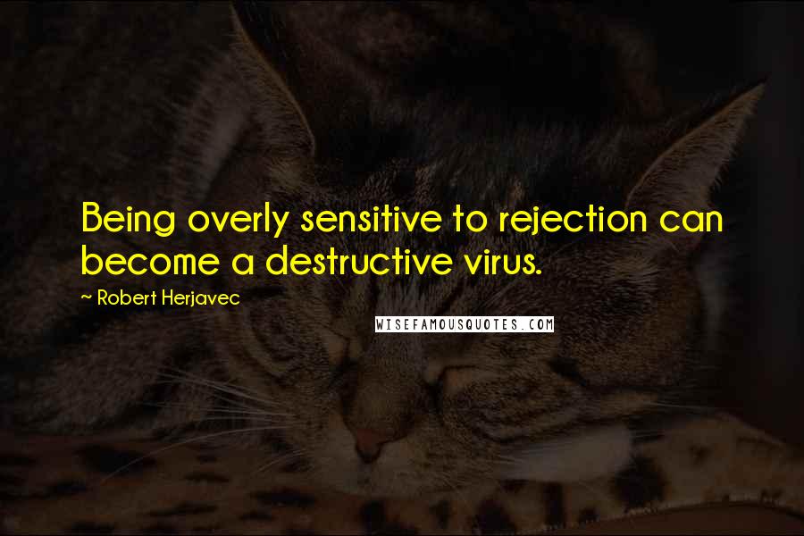 Robert Herjavec Quotes: Being overly sensitive to rejection can become a destructive virus.