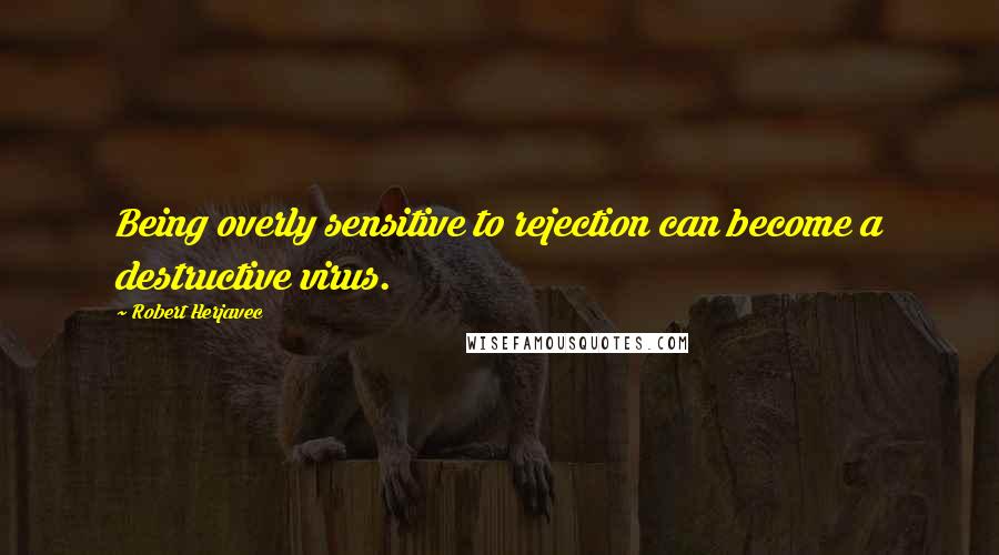 Robert Herjavec Quotes: Being overly sensitive to rejection can become a destructive virus.