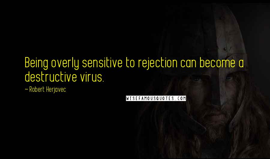 Robert Herjavec Quotes: Being overly sensitive to rejection can become a destructive virus.