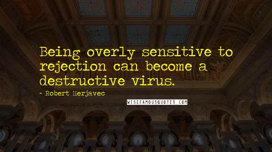 Robert Herjavec Quotes: Being overly sensitive to rejection can become a destructive virus.