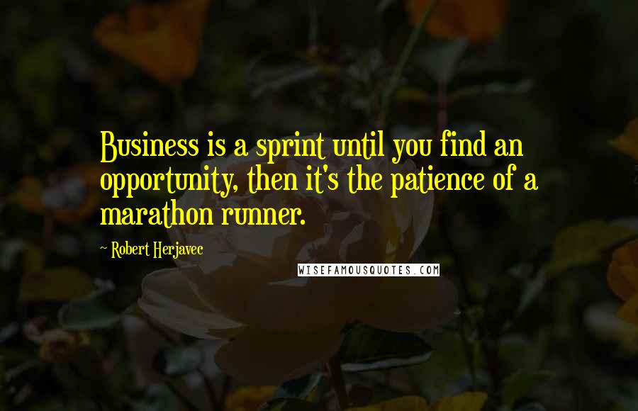Robert Herjavec Quotes: Business is a sprint until you find an opportunity, then it's the patience of a marathon runner.