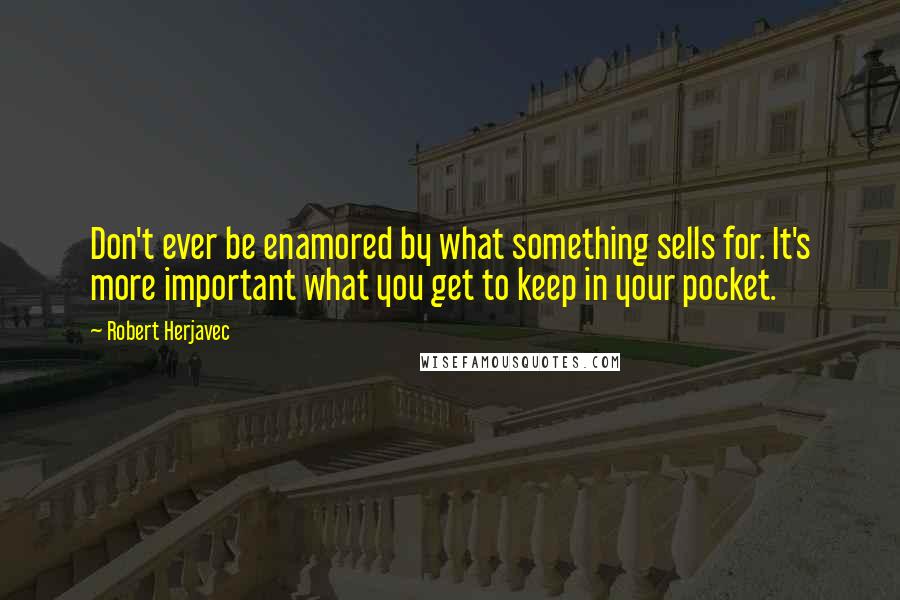 Robert Herjavec Quotes: Don't ever be enamored by what something sells for. It's more important what you get to keep in your pocket.