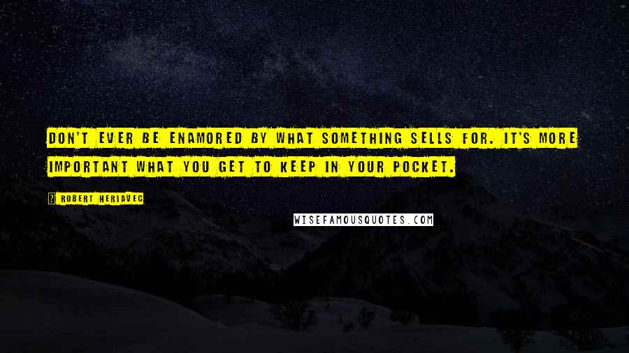 Robert Herjavec Quotes: Don't ever be enamored by what something sells for. It's more important what you get to keep in your pocket.