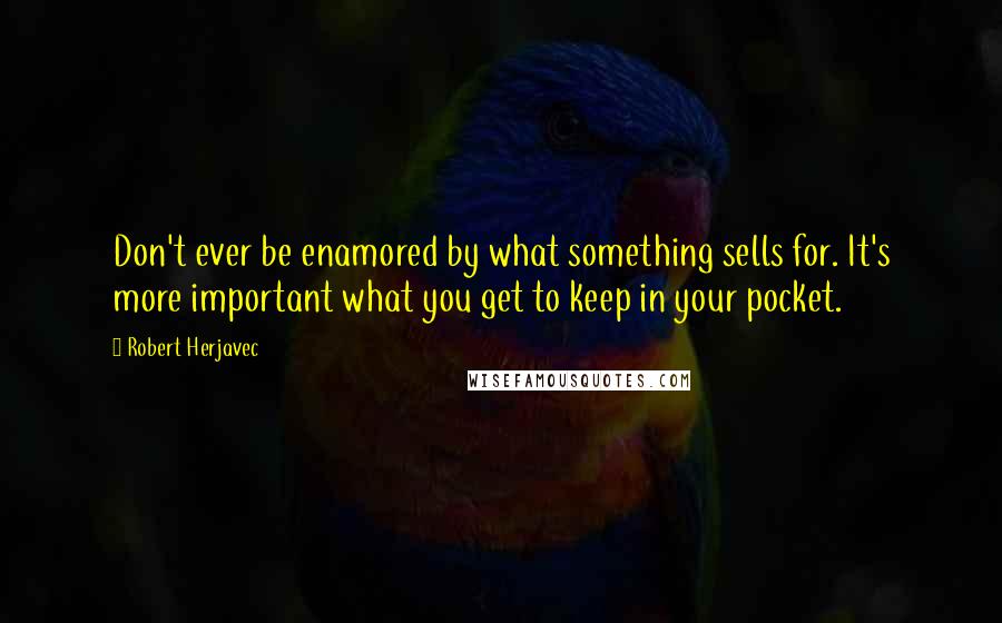 Robert Herjavec Quotes: Don't ever be enamored by what something sells for. It's more important what you get to keep in your pocket.