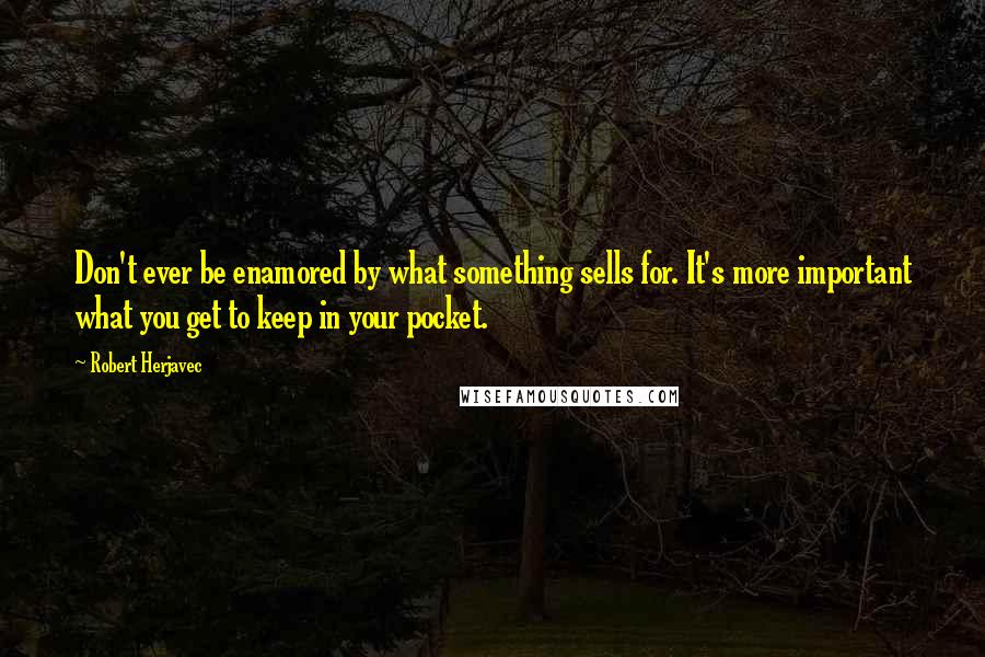 Robert Herjavec Quotes: Don't ever be enamored by what something sells for. It's more important what you get to keep in your pocket.