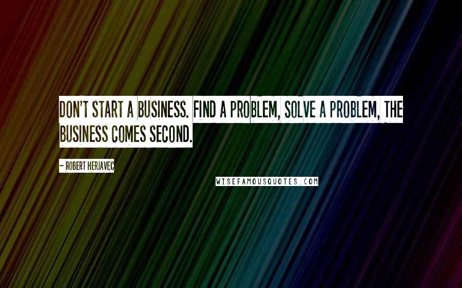 Robert Herjavec Quotes: Don't start a business. Find a problem, Solve a problem, The business comes second.