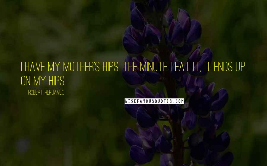 Robert Herjavec Quotes: I have my mother's hips. The minute I eat it, it ends up on my hips.