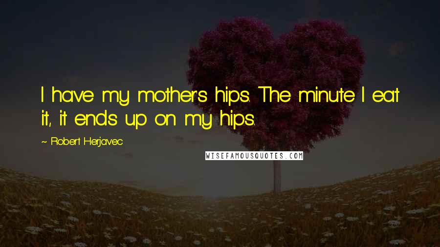 Robert Herjavec Quotes: I have my mother's hips. The minute I eat it, it ends up on my hips.