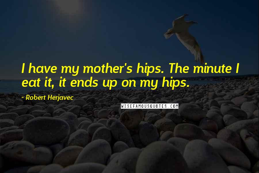 Robert Herjavec Quotes: I have my mother's hips. The minute I eat it, it ends up on my hips.