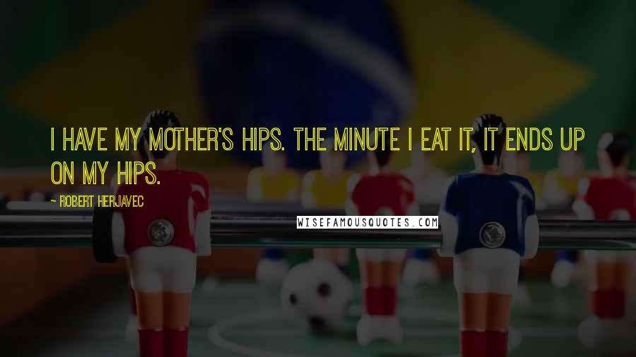 Robert Herjavec Quotes: I have my mother's hips. The minute I eat it, it ends up on my hips.