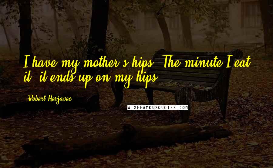 Robert Herjavec Quotes: I have my mother's hips. The minute I eat it, it ends up on my hips.