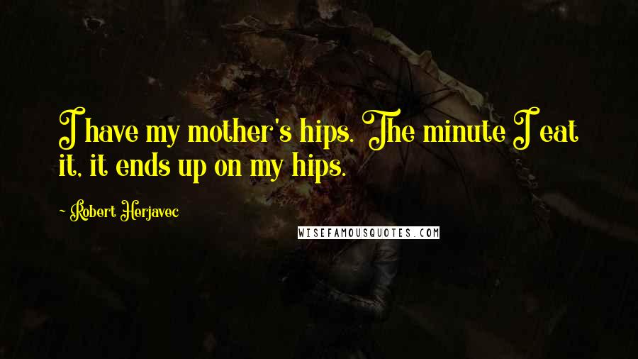 Robert Herjavec Quotes: I have my mother's hips. The minute I eat it, it ends up on my hips.