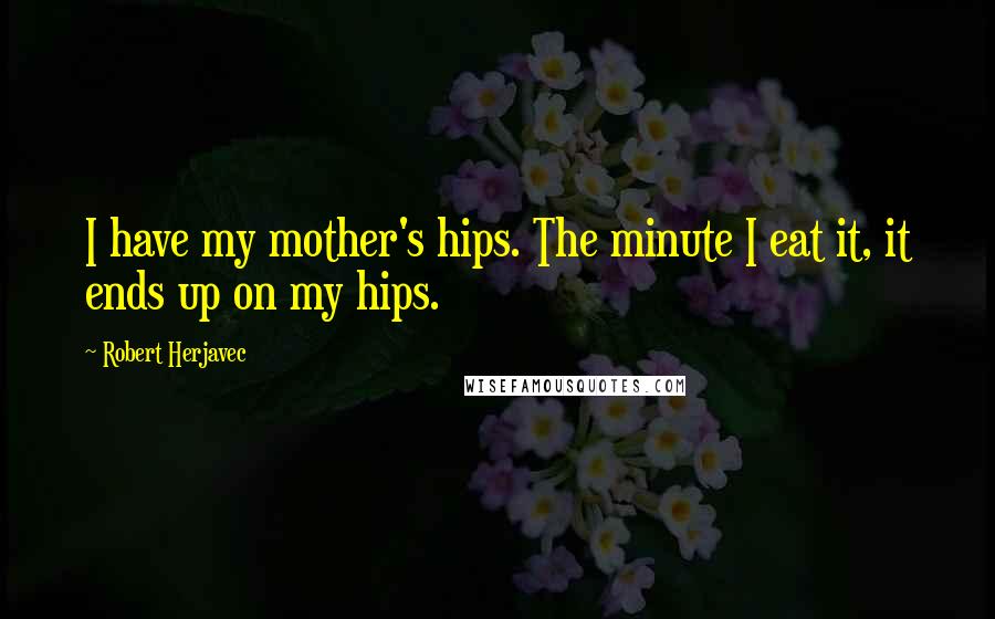 Robert Herjavec Quotes: I have my mother's hips. The minute I eat it, it ends up on my hips.