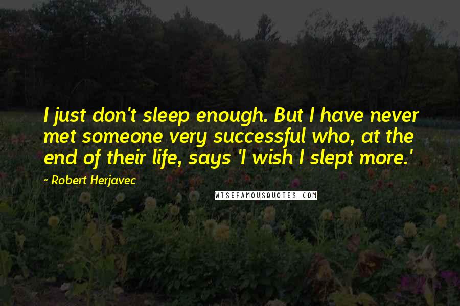 Robert Herjavec Quotes: I just don't sleep enough. But I have never met someone very successful who, at the end of their life, says 'I wish I slept more.'