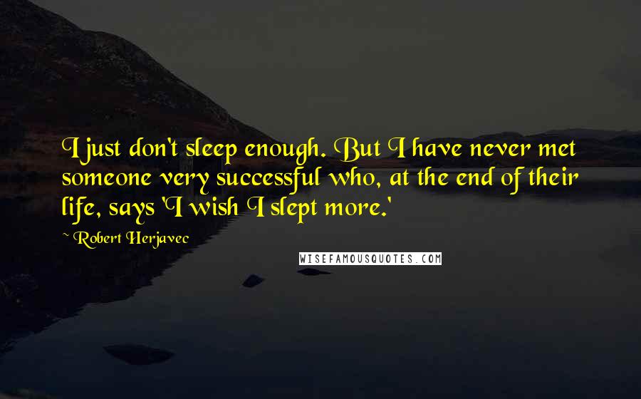 Robert Herjavec Quotes: I just don't sleep enough. But I have never met someone very successful who, at the end of their life, says 'I wish I slept more.'