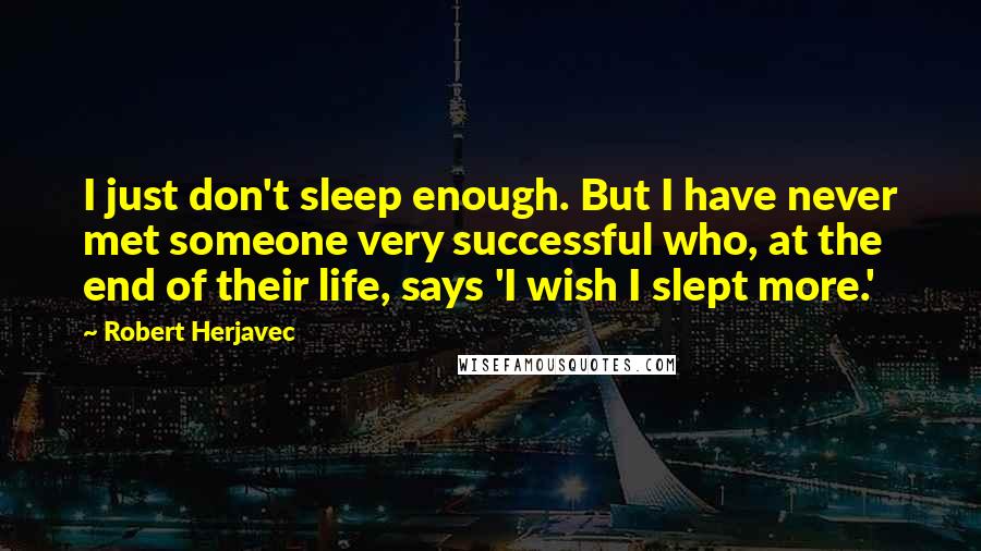 Robert Herjavec Quotes: I just don't sleep enough. But I have never met someone very successful who, at the end of their life, says 'I wish I slept more.'