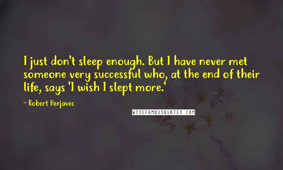 Robert Herjavec Quotes: I just don't sleep enough. But I have never met someone very successful who, at the end of their life, says 'I wish I slept more.'