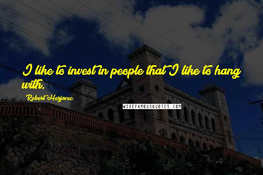 Robert Herjavec Quotes: I like to invest in people that I like to hang with.