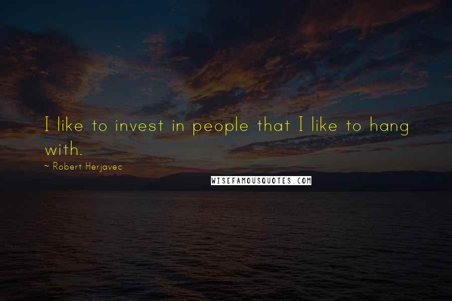 Robert Herjavec Quotes: I like to invest in people that I like to hang with.