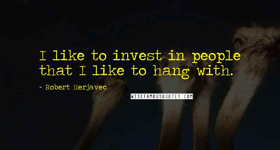 Robert Herjavec Quotes: I like to invest in people that I like to hang with.