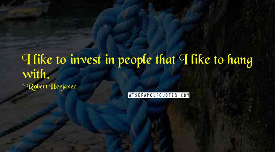 Robert Herjavec Quotes: I like to invest in people that I like to hang with.