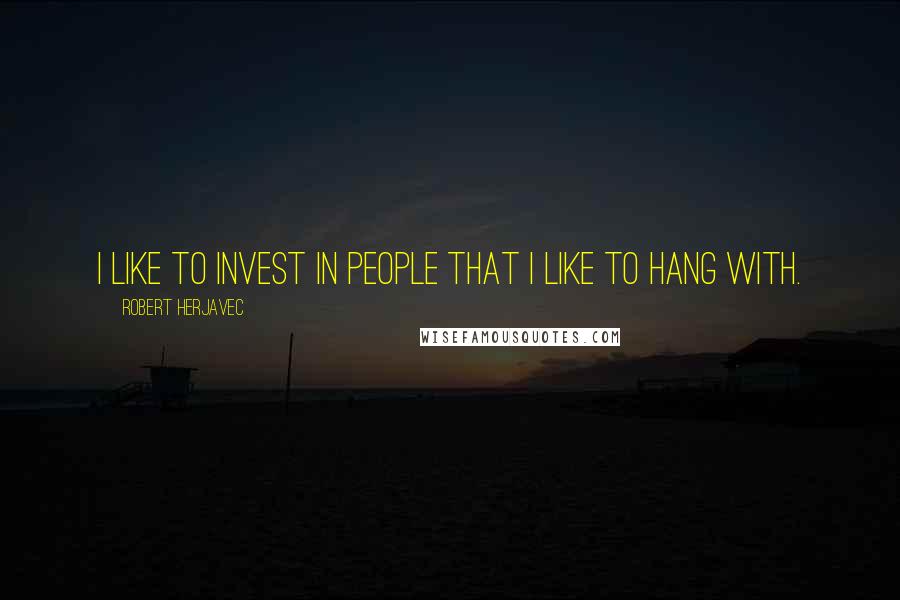 Robert Herjavec Quotes: I like to invest in people that I like to hang with.