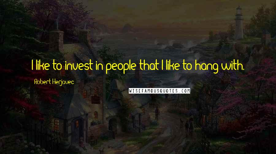 Robert Herjavec Quotes: I like to invest in people that I like to hang with.