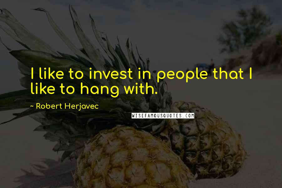 Robert Herjavec Quotes: I like to invest in people that I like to hang with.