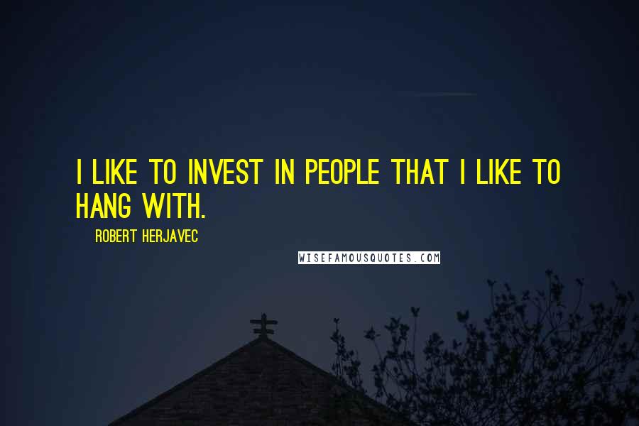 Robert Herjavec Quotes: I like to invest in people that I like to hang with.