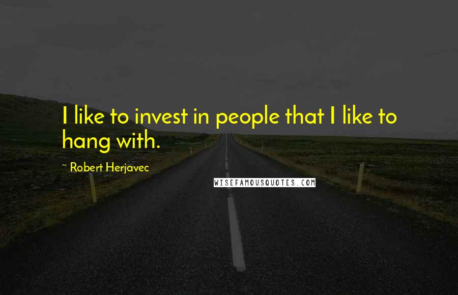 Robert Herjavec Quotes: I like to invest in people that I like to hang with.