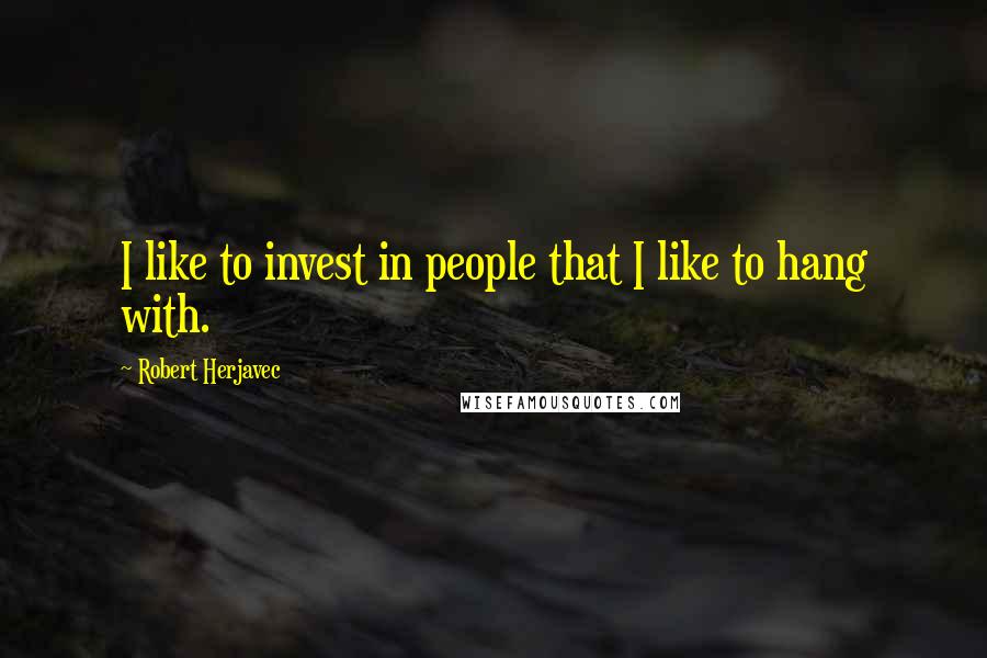 Robert Herjavec Quotes: I like to invest in people that I like to hang with.