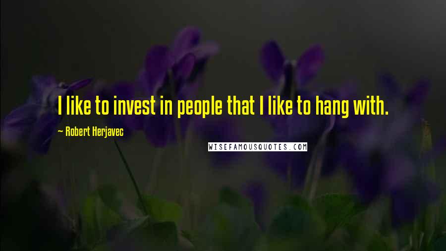 Robert Herjavec Quotes: I like to invest in people that I like to hang with.