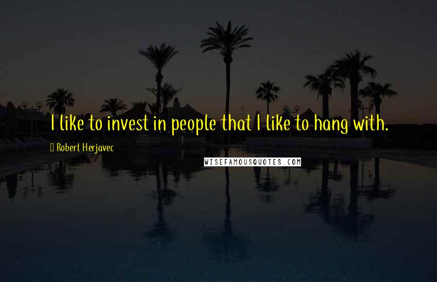 Robert Herjavec Quotes: I like to invest in people that I like to hang with.