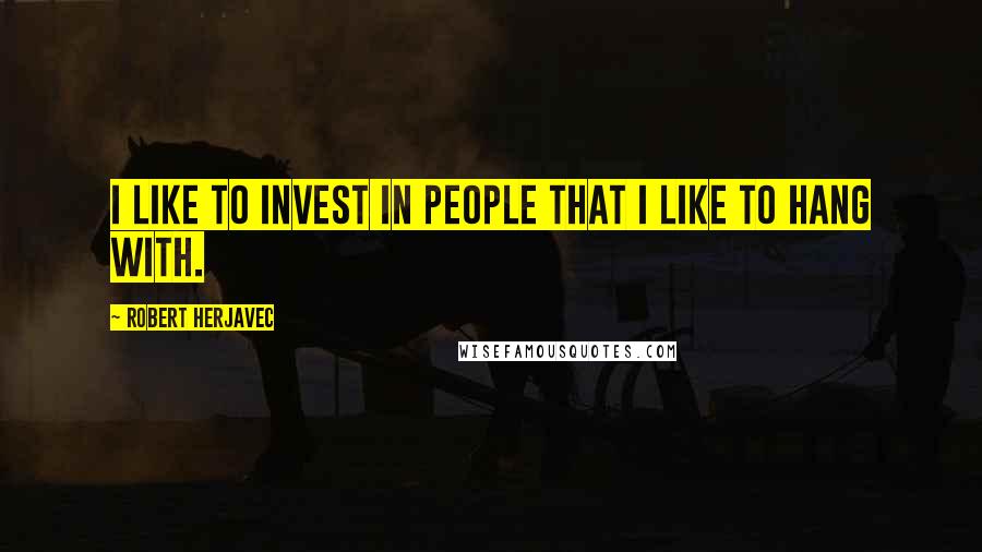 Robert Herjavec Quotes: I like to invest in people that I like to hang with.